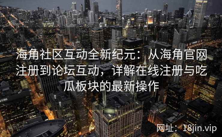 海角社区互动全新纪元:从海角官网注册到论坛互动,详解在线注册与吃瓜板块的最新操作 海角社区互动全新纪元:从海角官网注册到论坛互动,详解在线注册与吃瓜板块的最新操作