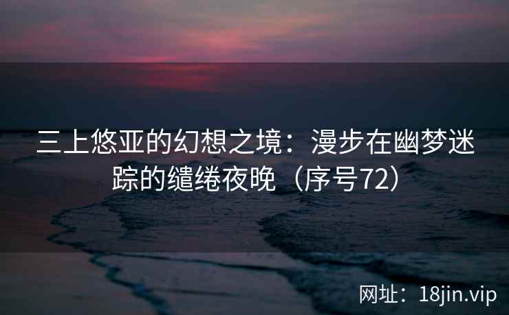 三上悠亚的幻想之境：漫步在幽梦迷踪的缱绻夜晚（序号72）