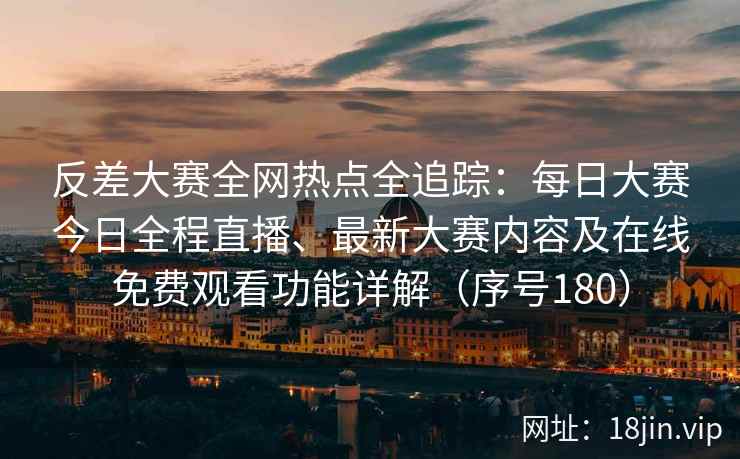 反差大赛全网热点全追踪：每日大赛今日全程直播、最新大赛内容及在线免费观看功能详解（序号180）
