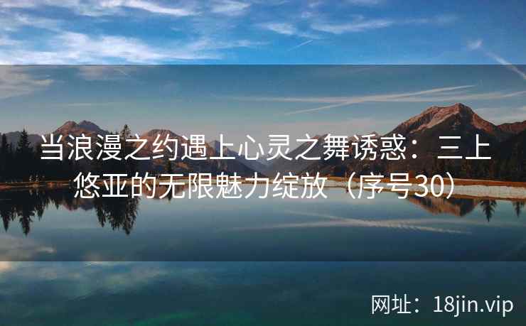 当浪漫之约遇上心灵之舞诱惑:三上悠亚的无限魅力绽放(序号30) 当浪漫之约遇上心灵之舞诱惑:三上悠亚的无限魅力绽放(序号30)