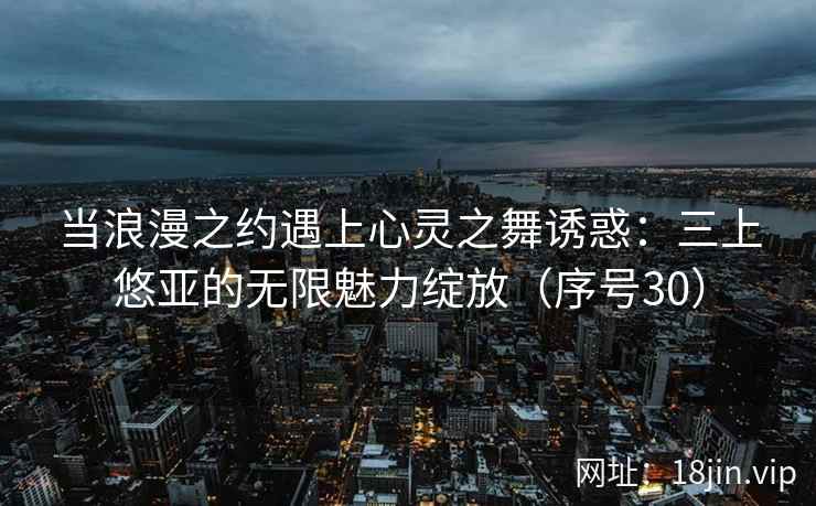 当浪漫之约遇上心灵之舞诱惑:三上悠亚的无限魅力绽放(序号30) 当浪漫之约遇上心灵之舞诱惑:三上悠亚的无限魅力绽放(序号30)