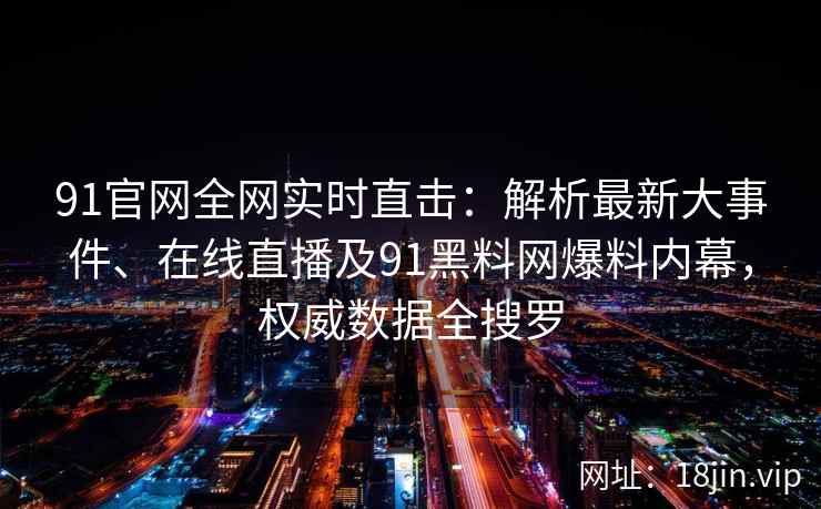 91官网全网实时直击：解析最新大事件、在线直播及91黑料网爆料内幕，权威数据全搜罗