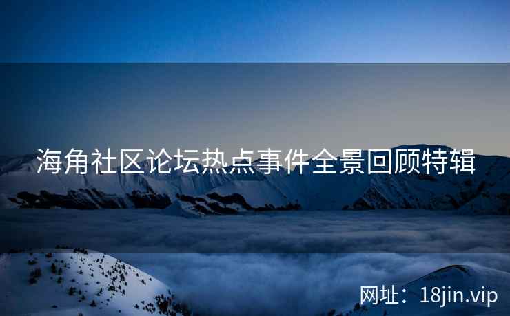 海角社区论坛热点事件全景回顾特辑