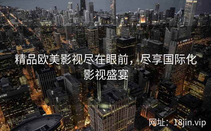 精品欧美影视尽在眼前,尽享国际化影视盛宴 精品欧美影视尽在眼前,尽享国际化影视盛宴