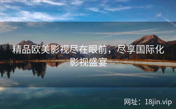 精品欧美影视尽在眼前,尽享国际化影视盛宴 精品欧美影视尽在眼前,尽享国际化影视盛宴