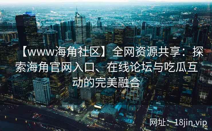 【www海角社区】全网资源共享：探索海角官网入口、在线论坛与吃瓜互动的完美融合