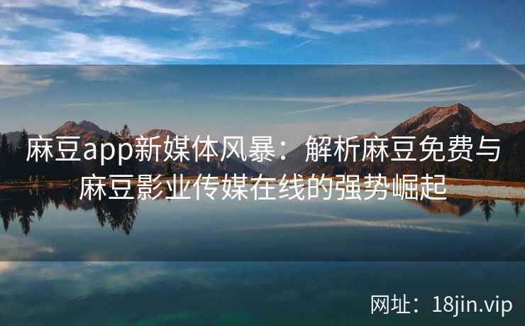 麻豆app新媒体风暴:解析麻豆免费与麻豆影业传媒在线的强势崛起 麻豆app新媒体风暴:解析麻豆免费与麻豆影业传媒在线的强势崛起