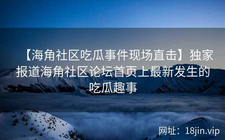 【海角社区吃瓜事件现场直击】独家报道海角社区论坛首页上最新发生的吃瓜趣事