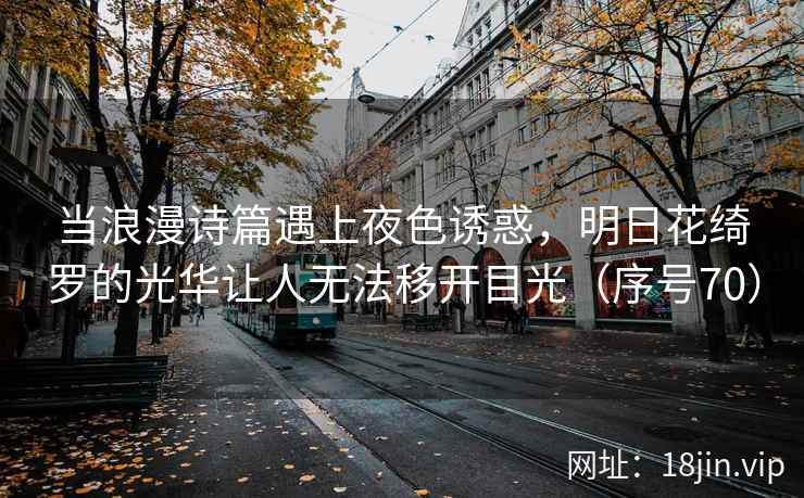 当浪漫诗篇遇上夜色诱惑，明日花绮罗的光华让人无法移开目光（序号70）