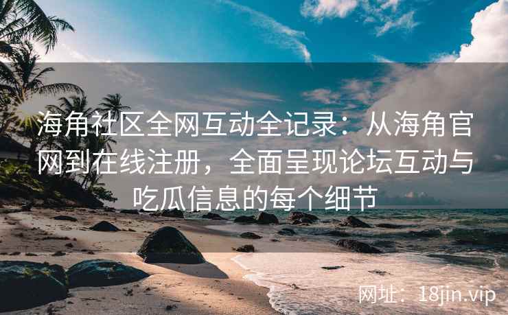 海角社区全网互动全记录：从海角官网到在线注册，全面呈现论坛互动与吃瓜信息的每个细节