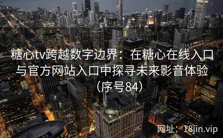 糖心tv跨越数字边界：在糖心在线入口与官方网站入口中探寻未来影音体验（序号84）