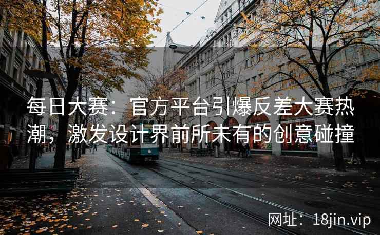 每日大赛：官方平台引爆反差大赛热潮，激发设计界前所未有的创意碰撞