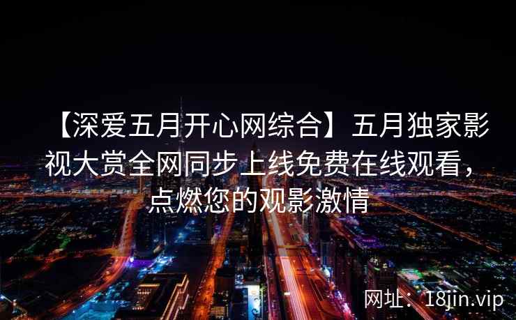 【深爱五月开心网综合】五月独家影视大赏全网同步上线免费在线观看，点燃您的观影激情