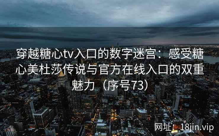 穿越糖心tv入口的数字迷宫：感受糖心美杜莎传说与官方在线入口的双重魅力（序号73）