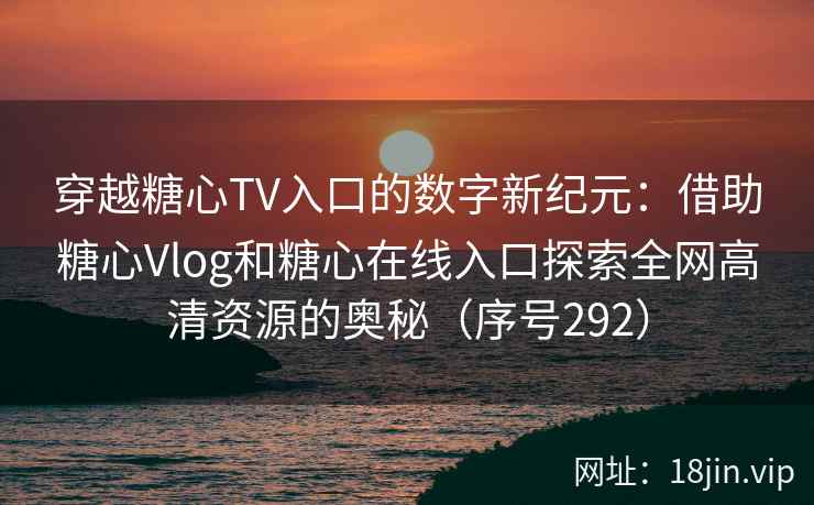 穿越糖心TV入口的数字新纪元：借助糖心Vlog和糖心在线入口探索全网高清资源的奥秘（序号292）