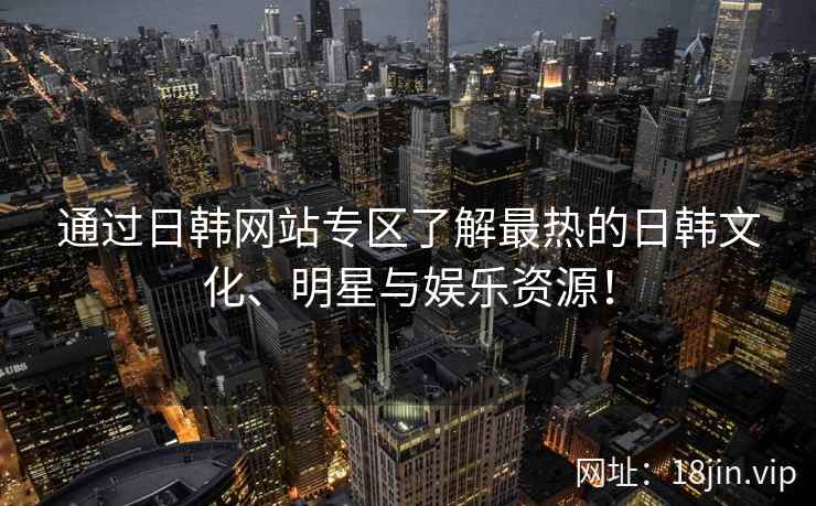通过日韩网站专区了解最热的日韩文化、明星与娱乐资源! 通过日韩网站专区了解最热的日韩文化、明星与娱乐资源!