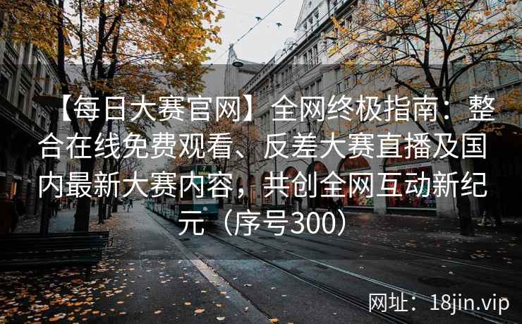 【每日大赛官网】全网终极指南:整合在线免费观看、反差大赛直播及国内最新大赛内容,共创全网互动新纪元(序号300) 【每日大赛官网】全网终极指南:整合在线免费观看、反差大赛直播及国内最新大赛内容,共创全网互动新纪元(序号300)
