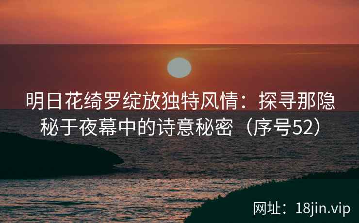 明日花绮罗绽放独特风情:探寻那隐秘于夜幕中的诗意秘密(序号52) 明日花绮罗绽放独特风情:探寻那隐秘于夜幕中的诗意秘密(序号52)