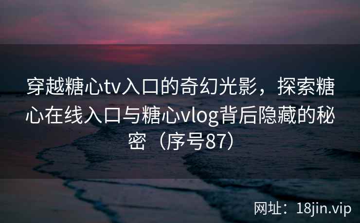 穿越糖心tv入口的奇幻光影，探索糖心在线入口与糖心vlog背后隐藏的秘密（序号87）