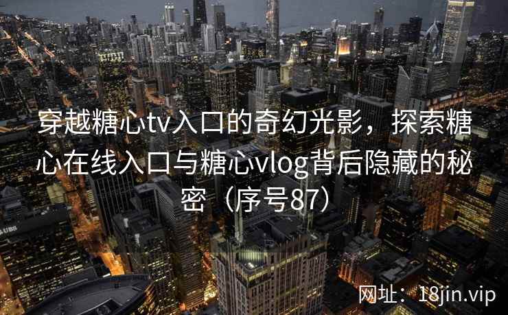 穿越糖心tv入口的奇幻光影，探索糖心在线入口与糖心vlog背后隐藏的秘密（序号87）