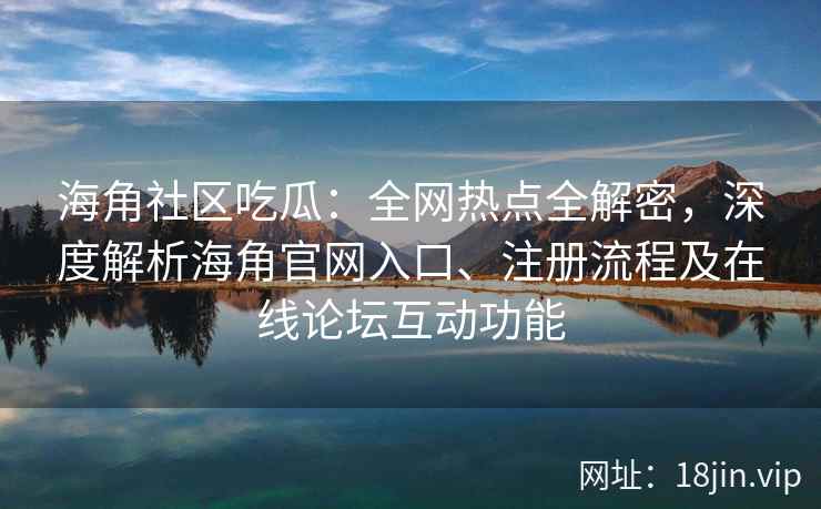 海角社区吃瓜：全网热点全解密，深度解析海角官网入口、注册流程及在线论坛互动功能