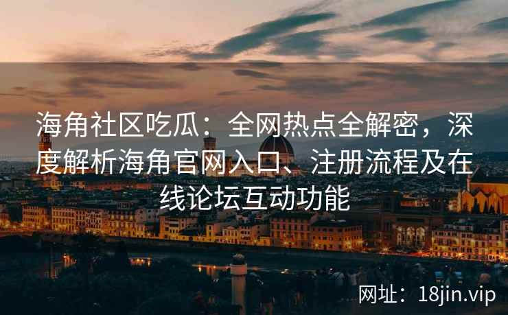海角社区吃瓜：全网热点全解密，深度解析海角官网入口、注册流程及在线论坛互动功能