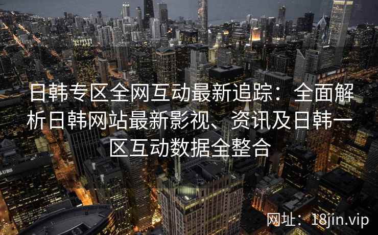 日韩专区全网互动最新追踪：全面解析日韩网站最新影视、资讯及日韩一区互动数据全整合