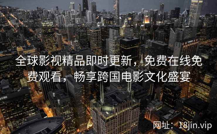 全球影视精品即时更新,免费在线免费观看,畅享跨国电影文化盛宴 全球影视精品即时更新,免费在线免费观看,畅享跨国电影文化盛宴