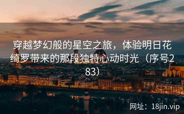 穿越梦幻般的星空之旅,体验明日花绮罗带来的那段独特心动时光(序号283) 穿越梦幻般的星空之旅,体验明日花绮罗带来的那段独特心动时光(序号283)