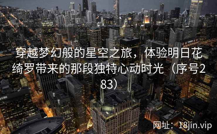 穿越梦幻般的星空之旅,体验明日花绮罗带来的那段独特心动时光(序号283) 穿越梦幻般的星空之旅,体验明日花绮罗带来的那段独特心动时光(序号283)