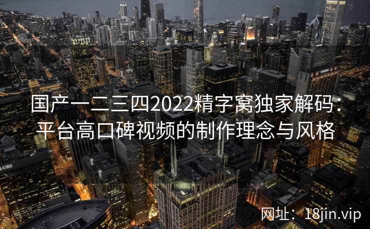 国产一二三四2022精字窝独家解码：平台高口碑视频的制作理念与风格