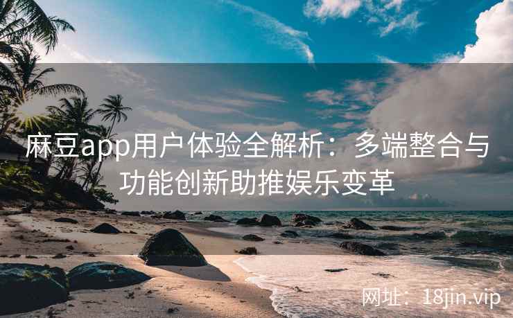 麻豆app用户体验全解析:多端整合与功能创新助推娱乐变革 麻豆app用户体验全解析:多端整合与功能创新助推娱乐变革