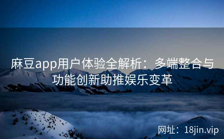麻豆app用户体验全解析:多端整合与功能创新助推娱乐变革 麻豆app用户体验全解析:多端整合与功能创新助推娱乐变革