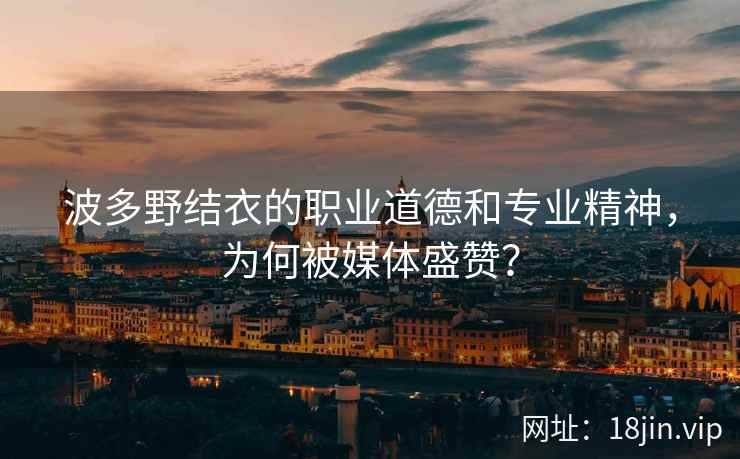 波多野结衣的职业道德和专业精神,为何被媒体盛赞? 波多野结衣的职业道德和专业精神,为何被媒体盛赞?