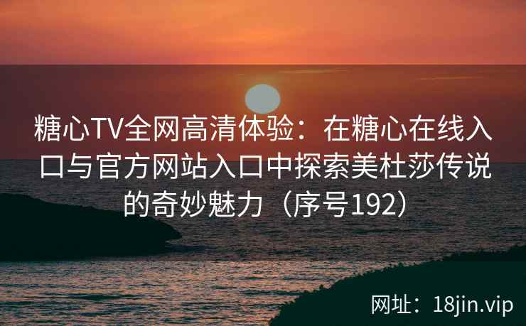 糖心TV全网高清体验：在糖心在线入口与官方网站入口中探索美杜莎传说的奇妙魅力（序号192）