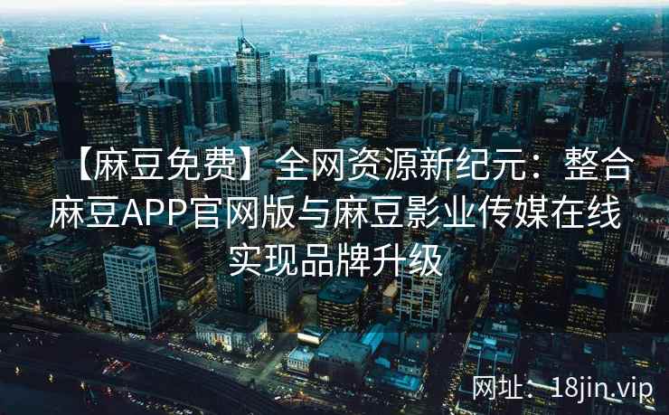 【麻豆免费】全网资源新纪元：整合麻豆APP官网版与麻豆影业传媒在线实现品牌升级