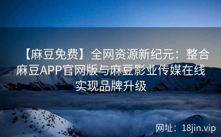 【麻豆免费】全网资源新纪元：整合麻豆APP官网版与麻豆影业传媒在线实现品牌升级