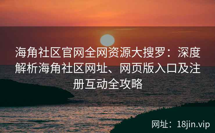 海角社区官网全网资源大搜罗：深度解析海角社区网址、网页版入口及注册互动全攻略