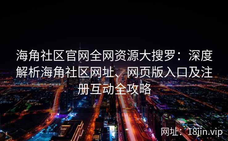 海角社区官网全网资源大搜罗：深度解析海角社区网址、网页版入口及注册互动全攻略