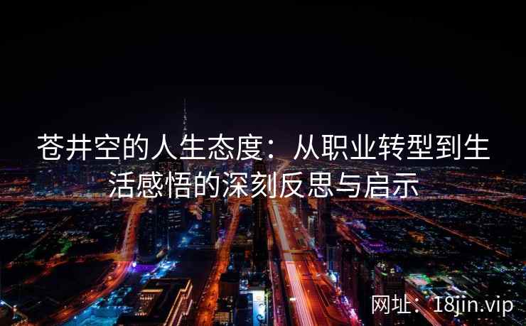 苍井空的人生态度：从职业转型到生活感悟的深刻反思与启示