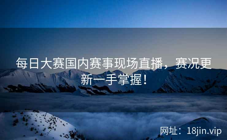 每日大赛国内赛事现场直播，赛况更新一手掌握！