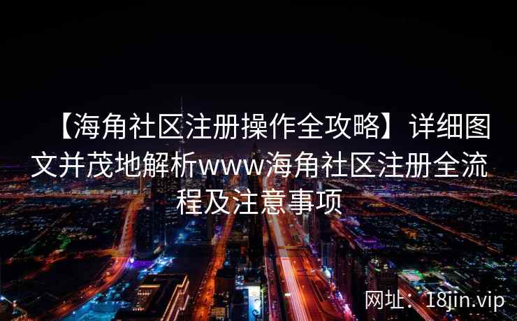 【海角社区注册操作全攻略】详细图文并茂地解析www海角社区注册全流程及注意事项