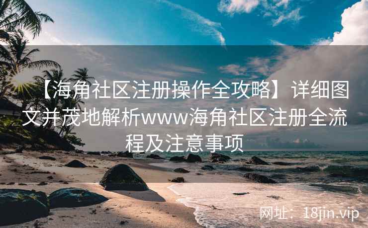 【海角社区注册操作全攻略】详细图文并茂地解析www海角社区注册全流程及注意事项