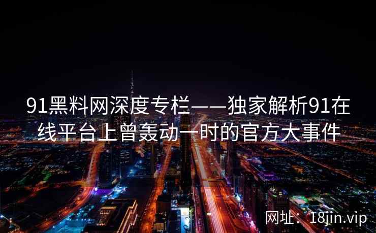 91黑料网深度专栏——独家解析91在线平台上曾轰动一时的官方大事件