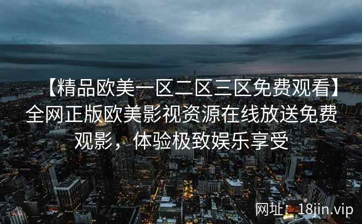 【精品欧美一区二区三区免费观看】全网正版欧美影视资源在线放送免费观影，体验极致娱乐享受