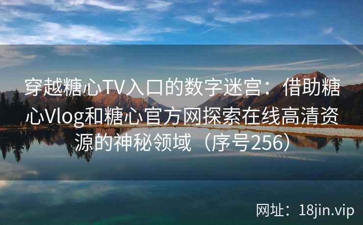 穿越糖心TV入口的数字迷宫：借助糖心Vlog和糖心官方网探索在线高清资源的神秘领域（序号256）