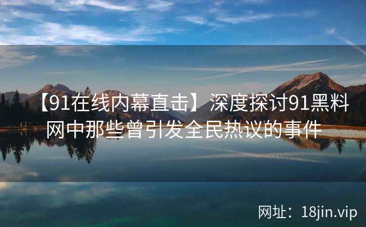 【91在线内幕直击】深度探讨91黑料网中那些曾引发全民热议的事件