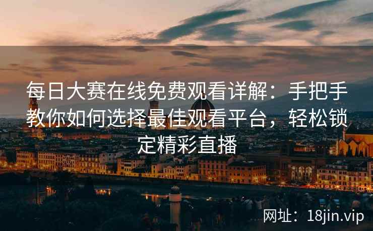 每日大赛在线免费观看详解：手把手教你如何选择最佳观看平台，轻松锁定精彩直播