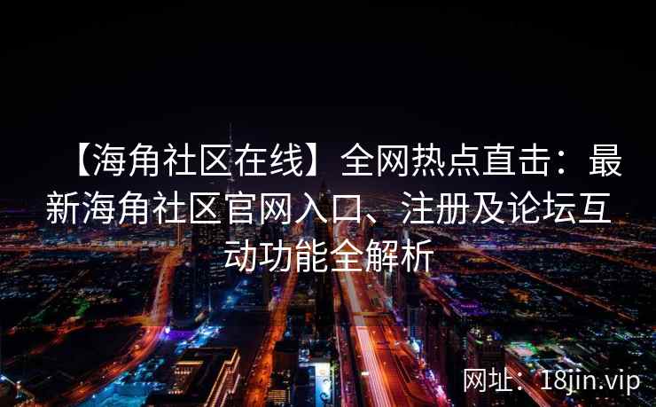 【海角社区在线】全网热点直击：最新海角社区官网入口、注册及论坛互动功能全解析