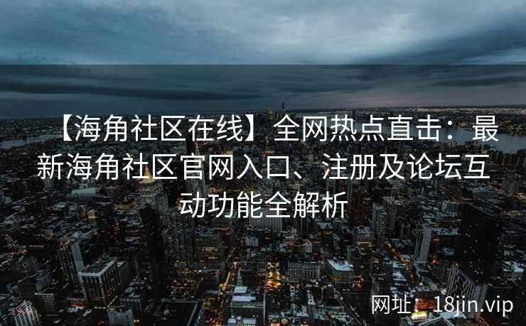 【海角社区在线】全网热点直击：最新海角社区官网入口、注册及论坛互动功能全解析